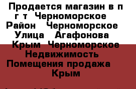 Продается магазин в п.г.т. Черноморское  › Район ­ Черноморское › Улица ­ Агафонова - Крым, Черноморское Недвижимость » Помещения продажа   . Крым